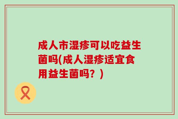 成人市可以吃益生菌吗(成人适宜食用益生菌吗?) 成人市可以吃益生菌吗(成人适宜食用益生菌吗?)