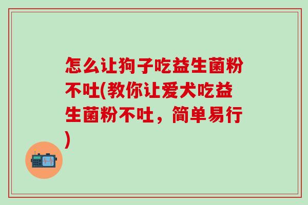 怎么让狗子吃益生菌粉不吐(教你让爱犬吃益生菌粉不吐，简单易行)