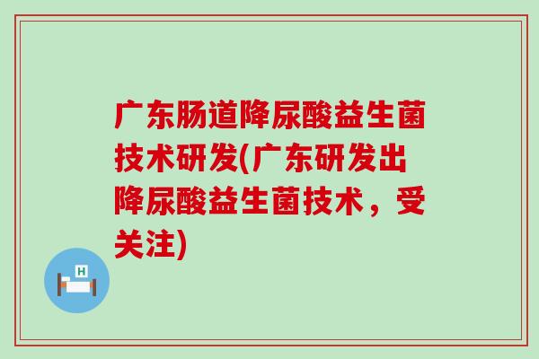 广东肠道降尿酸益生菌技术研发(广东研发出降尿酸益生菌技术，受关注)