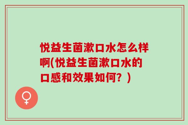 悦益生菌漱口水怎么样啊(悦益生菌漱口水的口感和效果如何？)