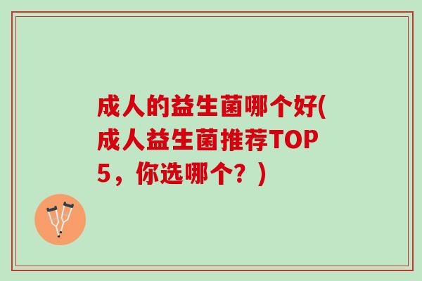 成人的益生菌哪个好(成人益生菌推荐TOP5,你选哪个?) 成人的益生菌哪个好(成人益生菌推荐TOP5,你选哪个?)