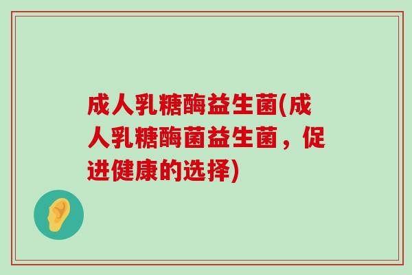 成人乳糖酶益生菌(成人乳糖酶菌益生菌,促进健康的选择) 成人乳糖酶益生菌(成人乳糖酶菌益生菌,促进健康的选择)