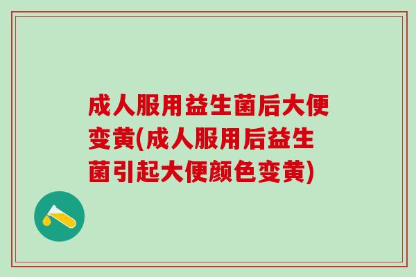 成人服用益生菌后大便变黄(成人服用后益生菌引起大便颜色变黄)