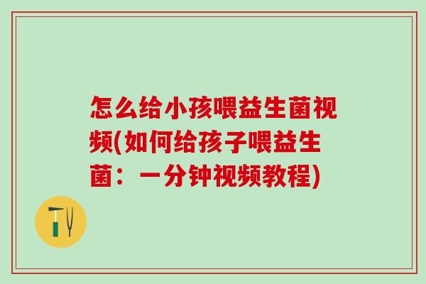 怎么给小孩喂益生菌视频(如何给孩子喂益生菌：一分钟视频教程)