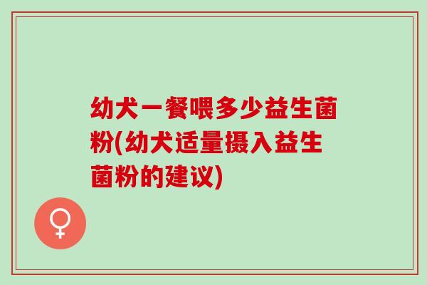 幼犬一餐喂多少益生菌粉(幼犬适量摄入益生菌粉的建议)