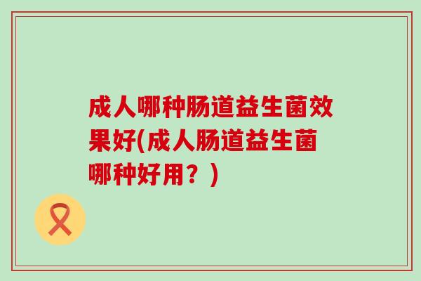 成人哪种肠道益生菌效果好(成人肠道益生菌哪种好用？)