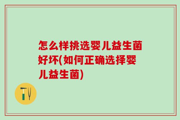 怎么样挑选婴儿益生菌好坏(如何正确选择婴儿益生菌)