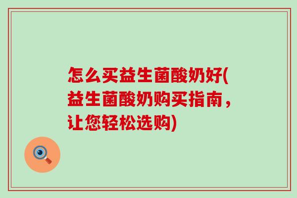 怎么买益生菌酸奶好(益生菌酸奶购买指南，让您轻松选购)