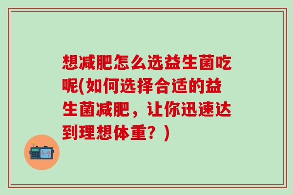 想怎么选益生菌吃呢(如何选择合适的益生菌，让你迅速达到理想体重？)