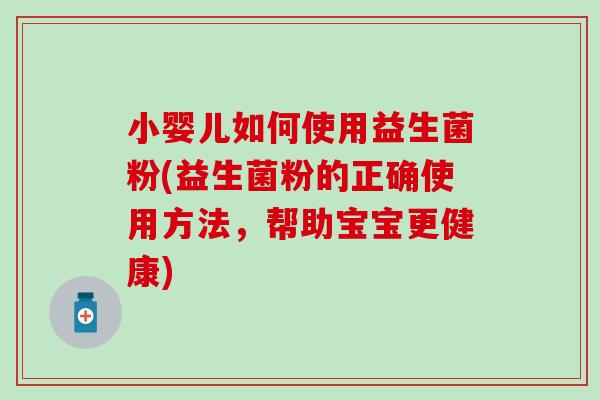 小婴儿如何使用益生菌粉(益生菌粉的正确使用方法,帮助宝宝更健康) 小婴儿如何使用益生菌粉(益生菌粉的正确使用方法,帮助宝宝更健康)