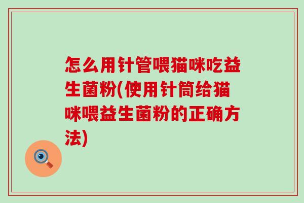 怎么用针管喂猫咪吃益生菌粉(使用针筒给猫咪喂益生菌粉的正确方法)