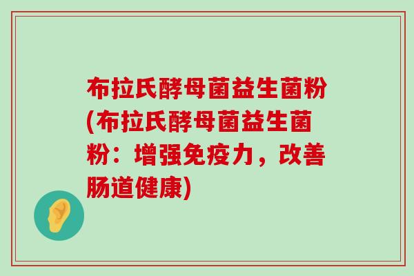 布拉氏酵母菌益生菌粉(布拉氏酵母菌益生菌粉:增强力,改善肠道健康) 布拉氏酵母菌益生菌粉(布拉氏酵母菌益生菌粉:增强力,改善肠道健康)