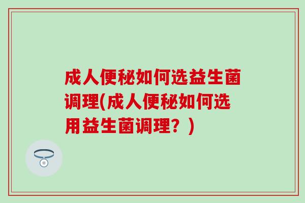 成人如何选益生菌调理(成人如何选用益生菌调理？)