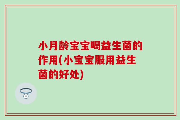小月龄宝宝喝益生菌的作用(小宝宝服用益生菌的好处)