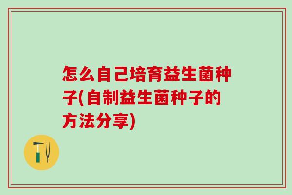 怎么自己培育益生菌种子(自制益生菌种子的方法分享)