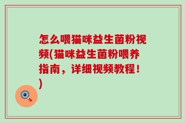 怎么喂猫咪益生菌粉视频(猫咪益生菌粉喂养指南，详细视频教程！)