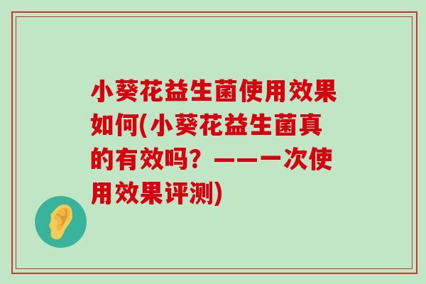 小葵花益生菌使用效果如何(小葵花益生菌真的有效吗?——一次使用效果评测) 小葵花益生菌使用效果如何(小葵花益生菌真的有效吗?——一次使用效果评测)