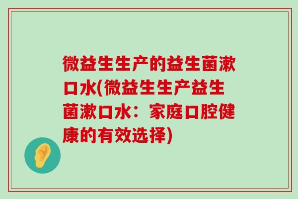 微益生生产的益生菌漱口水(微益生生产益生菌漱口水:家庭口腔健康的有效选择) 微益生生产的益生菌漱口水(微益生生产益生菌漱口水:家庭口腔健康的有效选择)