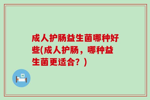 成人护肠益生菌哪种好些(成人护肠，哪种益生菌更适合？)