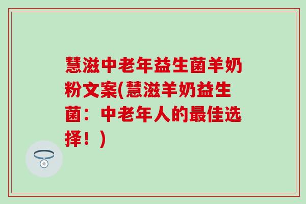 慧滋中老年益生菌羊奶粉文案(慧滋羊奶益生菌:中老年人的佳选择!) 慧滋中老年益生菌羊奶粉文案(慧滋羊奶益生菌:中老年人的佳选择!)