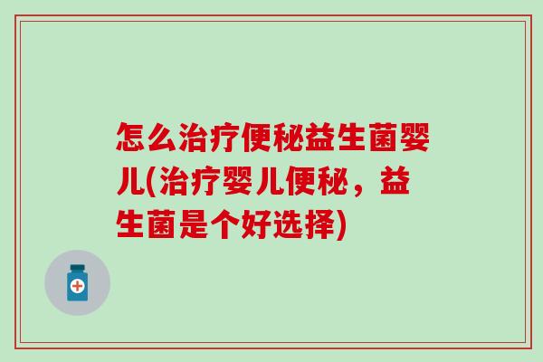 怎么治疗便秘益生菌婴儿(治疗婴儿便秘，益生菌是个好选择)