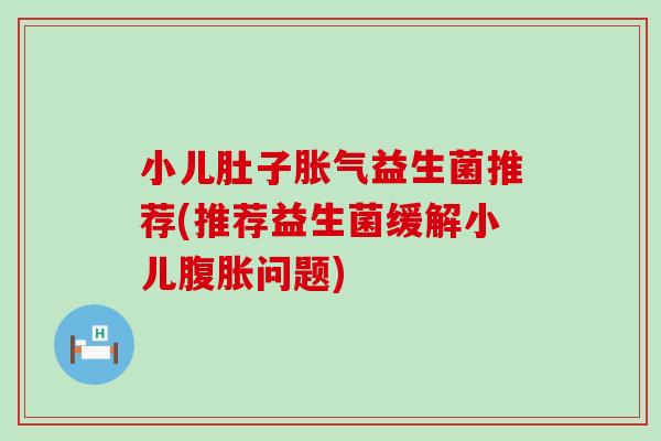 小儿肚子胀气益生菌推荐(推荐益生菌缓解小儿腹胀问题)