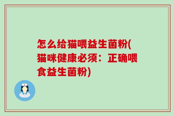 怎么给猫喂益生菌粉(猫咪健康必须:正确喂食益生菌粉) 怎么给猫喂益生菌粉(猫咪健康必须:正确喂食益生菌粉)