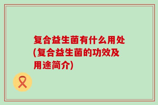 复合益生菌有什么用处(复合益生菌的功效及用途简介)