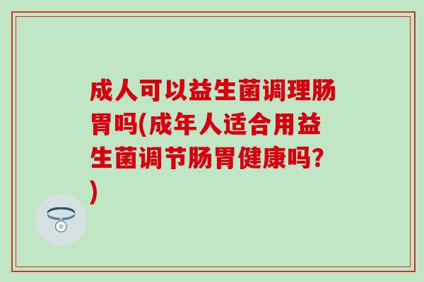 成人可以益生菌调理肠胃吗(成年人适合用益生菌调节肠胃健康吗?) 成人可以益生菌调理肠胃吗(成年人适合用益生菌调节肠胃健康吗?)