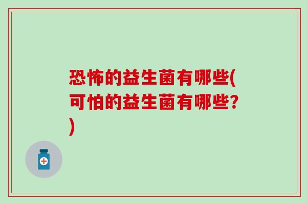 恐怖的益生菌有哪些(可怕的益生菌有哪些？)