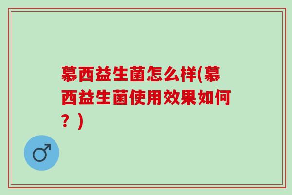 慕西益生菌怎么样(慕西益生菌使用效果如何？)