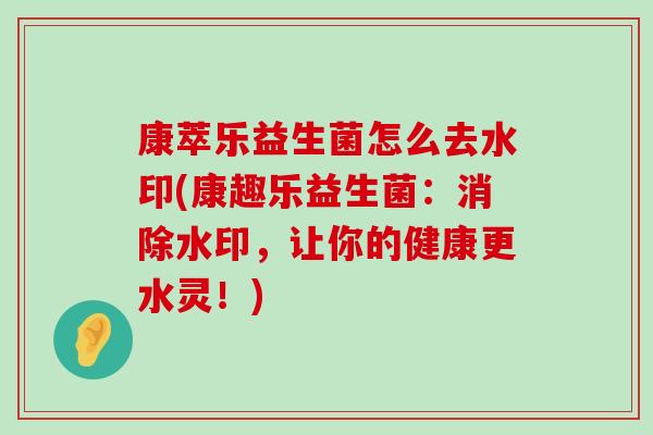 康萃乐益生菌怎么去水印(康趣乐益生菌：消除水印，让你的健康更水灵！)