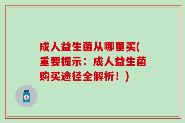 成人益生菌从哪里买(重要提示:成人益生菌购买途径全解析!) 成人益生菌从哪里买(重要提示:成人益生菌购买途径全解析!)