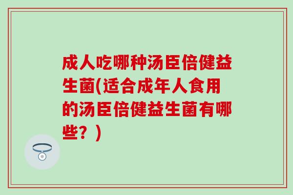 成人吃哪种汤臣倍健益生菌(适合成年人食用的汤臣倍健益生菌有哪些？)
