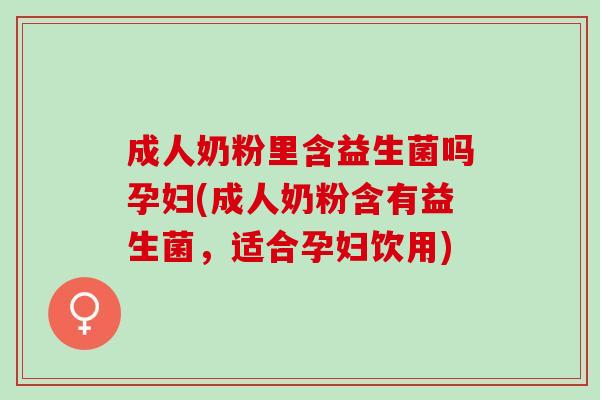 成人奶粉里含益生菌吗孕妇(成人奶粉含有益生菌，适合孕妇饮用)