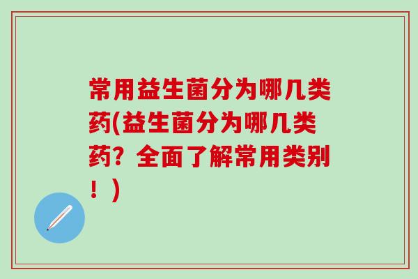 常用益生菌分为哪几类药(益生菌分为哪几类药？全面了解常用类别！)
