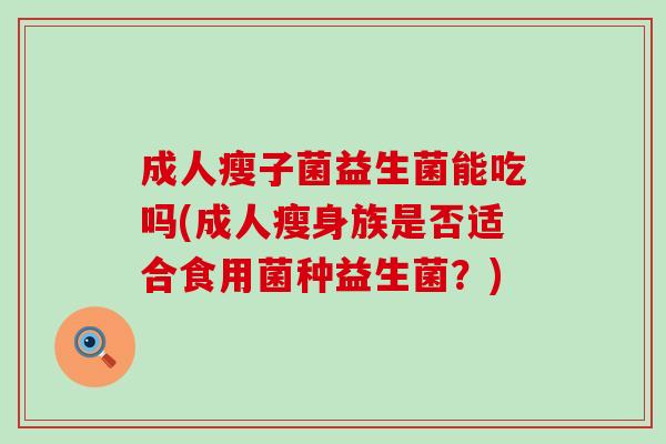 成人瘦子菌益生菌能吃吗(成人瘦身族是否适合食用菌种益生菌?) 成人瘦子菌益生菌能吃吗(成人瘦身族是否适合食用菌种益生菌?)