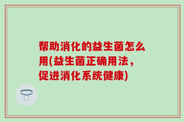 帮助消化的益生菌怎么用(益生菌正确用法，促进消化系统健康)