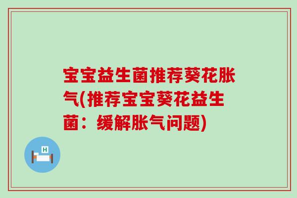 宝宝益生菌推荐葵花胀气(推荐宝宝葵花益生菌：缓解胀气问题)