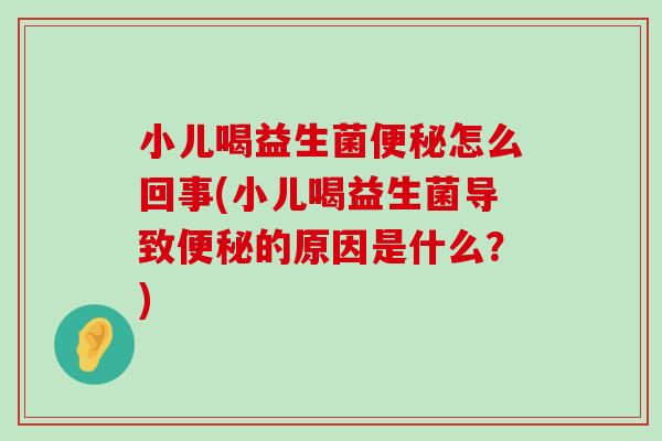 小儿喝益生菌便秘怎么回事(小儿喝益生菌导致便秘的原因是什么？)
