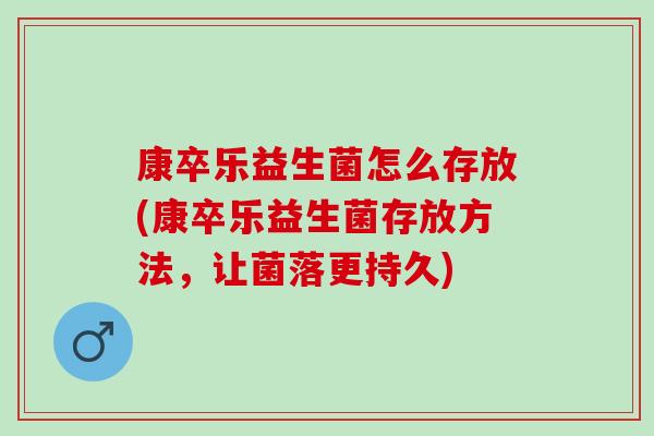 康卒乐益生菌怎么存放(康卒乐益生菌存放方法，让菌落更持久)