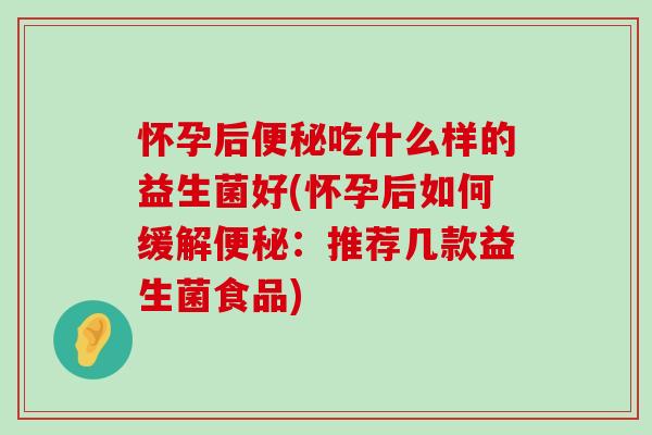 怀孕后便秘吃什么样的益生菌好(怀孕后如何缓解便秘：推荐几款益生菌食品)