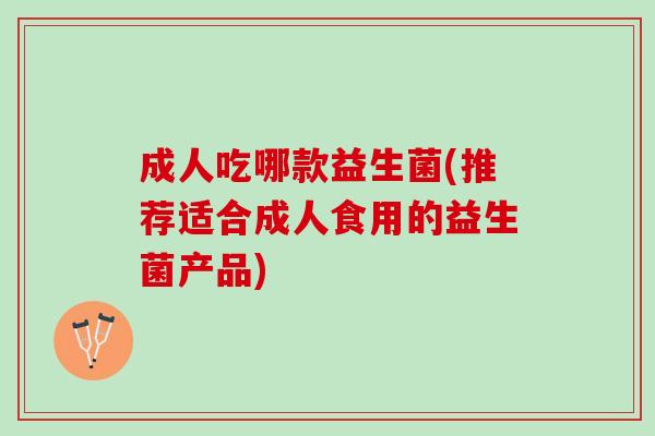 成人吃哪款益生菌(推荐适合成人食用的益生菌产品)