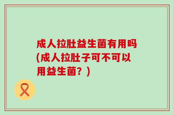成人拉肚益生菌有用吗(成人拉肚子可不可以用益生菌？)