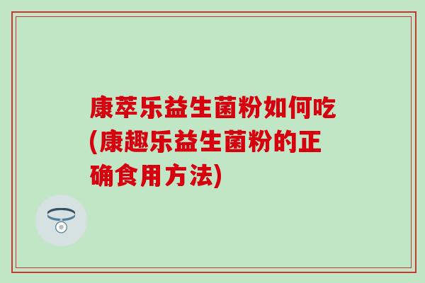 康萃乐益生菌粉如何吃(康趣乐益生菌粉的正确食用方法)