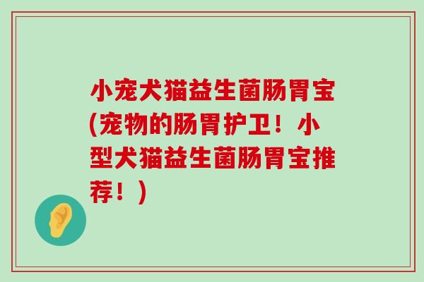 小宠犬猫益生菌肠胃宝(宠物的肠胃护卫！小型犬猫益生菌肠胃宝推荐！)
