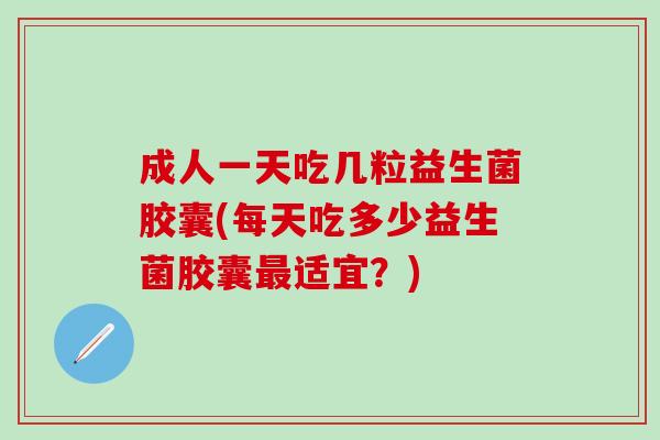 成人一天吃几粒益生菌胶囊(每天吃多少益生菌胶囊适宜?) 成人一天吃几粒益生菌胶囊(每天吃多少益生菌胶囊适宜?)