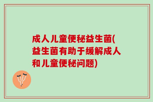 成人儿童益生菌(益生菌有助于缓解成人和儿童问题)