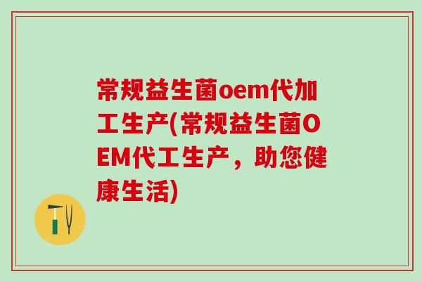 常规益生菌oem代加工生产(常规益生菌OEM代工生产，助您健康生活)