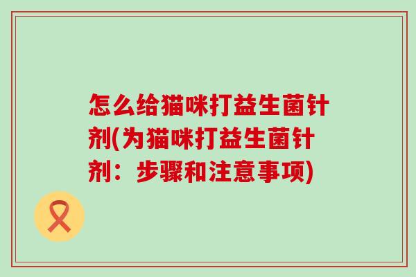 怎么给猫咪打益生菌针剂(为猫咪打益生菌针剂：步骤和注意事项)